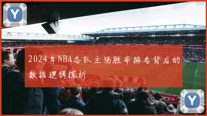 2024年NBA各队主场胜率排名背后的数据逻辑探析
