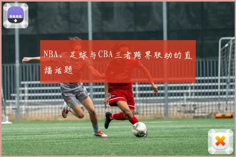NBA、足球与CBA三者跨界联动的直播话题
