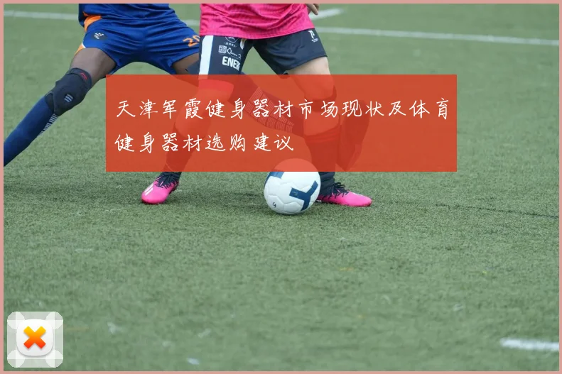 天津军霞健身器材市场现状及体育健身器材选购建议