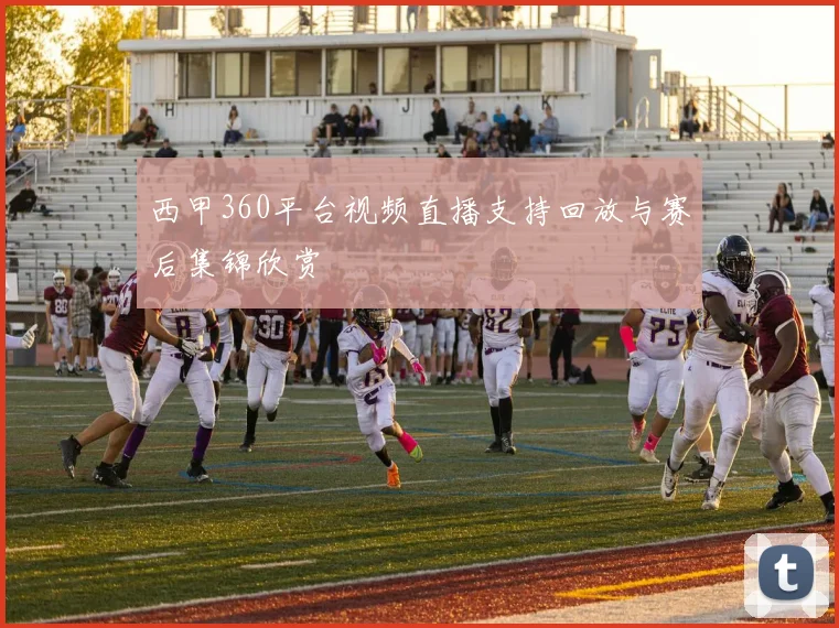西甲360平台视频直播支持回放与赛后集锦欣赏