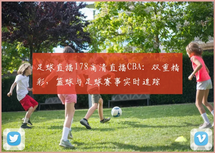 足球直播178高清直播CBA：双重精彩，篮球与足球赛事实时追踪