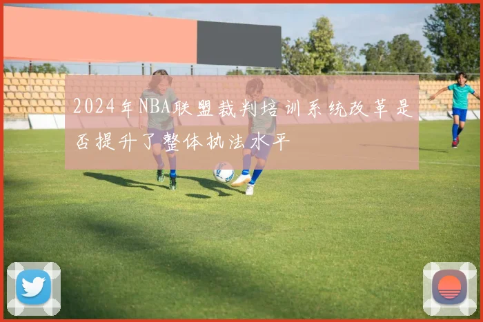 2024年NBA联盟裁判培训系统改革是否提升了整体执法水平