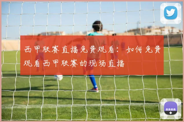 西甲联赛直播免费观看：如何免费观看西甲联赛的现场直播
