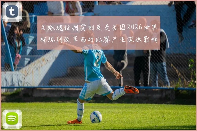 足球越位判罚制度是否因2026世界杯规则改革而对比赛产生深远影响