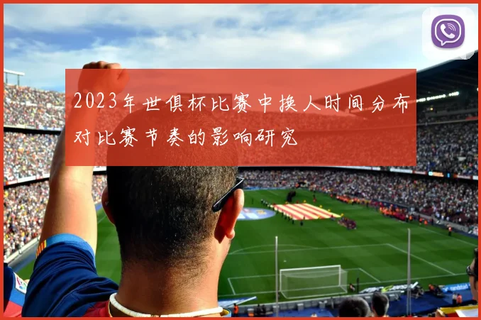 2023年世俱杯比赛中换人时间分布对比赛节奏的影响研究