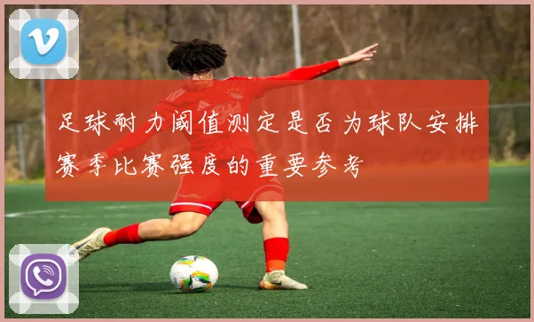 足球耐力阈值测定是否为球队安排赛季比赛强度的重要参考