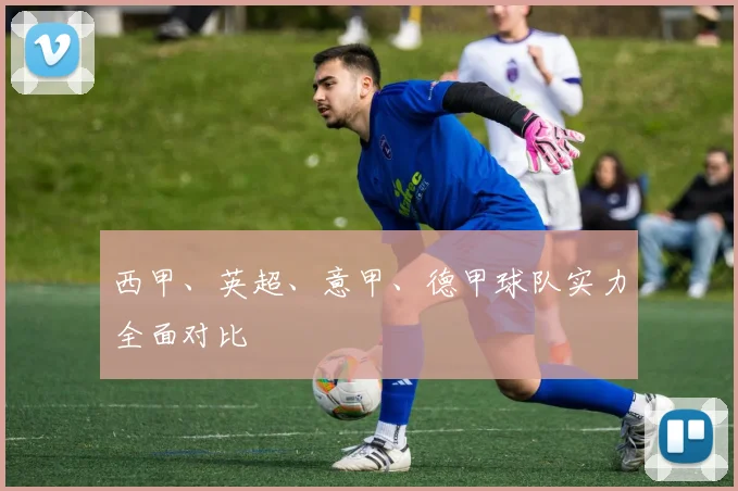 西甲、英超、意甲、德甲球队实力全面对比
