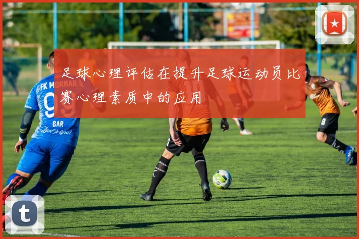 足球心理评估在提升足球运动员比赛心理素质中的应用