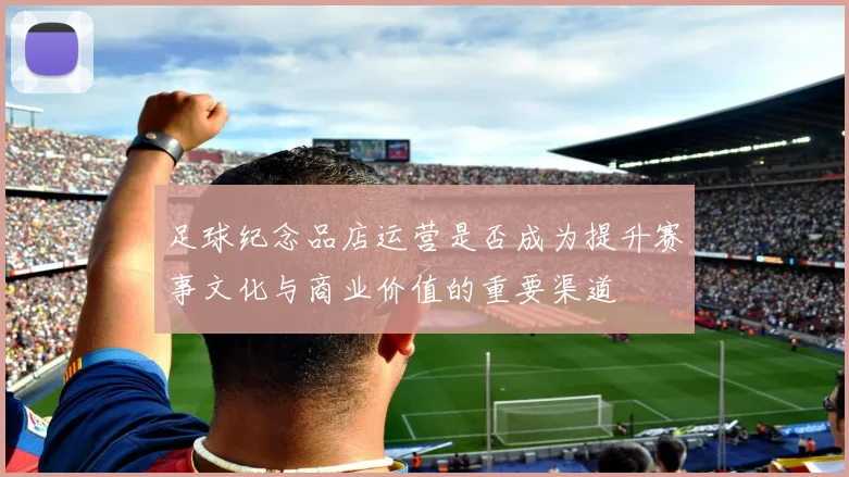 足球纪念品店运营是否成为提升赛事文化与商业价值的重要渠道