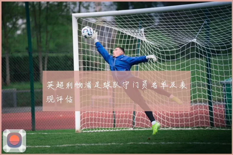 英超利物浦足球队守门员名单及表现评估