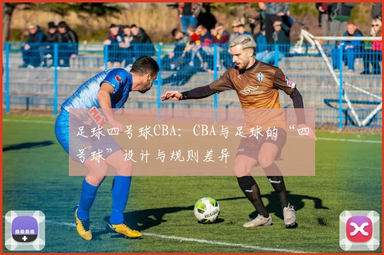 足球四号球CBA：CBA与足球的“四号球”设计与规则差异