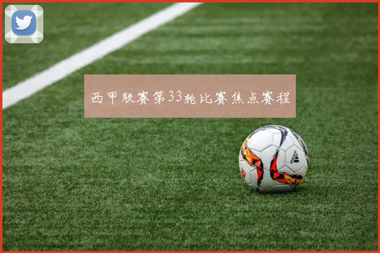 西甲联赛第33轮比赛焦点赛程